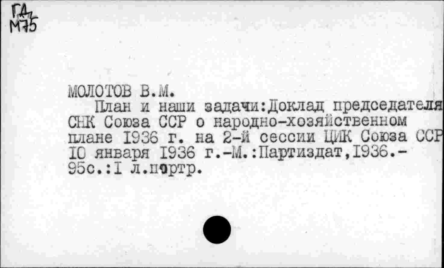 ﻿МОЛОТОВ в.м.
План и наши задачи:доклад председателя СКК Союза ССР о народно-хозяйственном плане 1936 г. на 2-й сессии ЦИК Союза ССР 10 января 1936 г.-М.:Партиздат,1936.-95с.:1 л.портр.